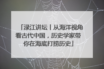 渌江讲坛丨从海洋视角看古代中国，历史学家带你在海底打捞历史